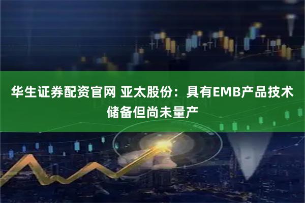 华生证券配资官网 亚太股份：具有EMB产品技术储备但尚未量产