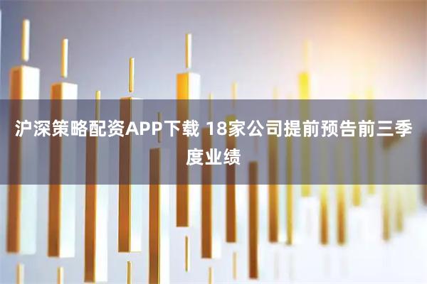 沪深策略配资APP下载 18家公司提前预告前三季度业绩