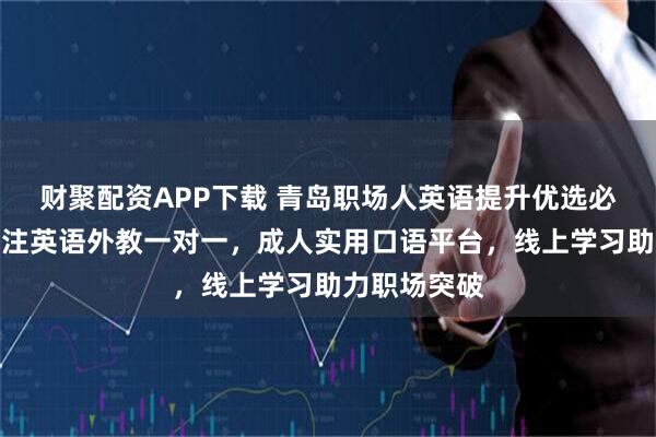 财聚配资APP下载 青岛职场人英语提升优选必克英语，专注英语外教一对一，成人实用口语平台，线上学习助力职场突破