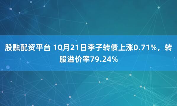 股融配资平台 10月21日李子转债上涨0.71%，转股溢价率79.24%