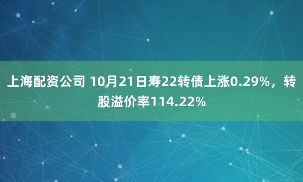上海配资公司 10月21日寿22转债上涨0.29%，转股溢价率114.22%