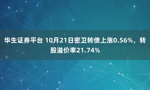 华生证券平台 10月21日密卫转债上涨0.56%，转股溢价率21.74%