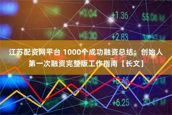 江苏配资网平台 1000个成功融资总结：创始人第一次融资完整版工作指南【长文】