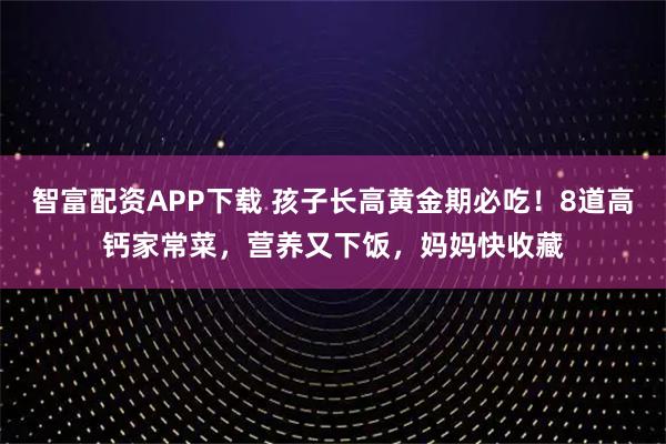 智富配资APP下载 孩子长高黄金期必吃！8道高钙家常菜，营养又下饭，妈妈快收藏