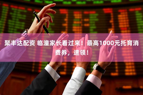 聚丰达配资 临潼家长看过来！最高1000元托育消费券，速领！