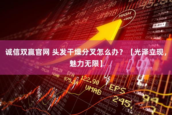 诚信双赢官网 头发干燥分叉怎么办？【光泽立现，魅力无限】