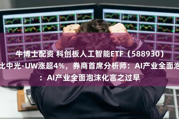 牛博士配资 科创板人工智能ETF（588930）盘中上涨，奥比中光-UW涨超4%，券商首席分析师：AI产业全面泡沫化言之过早