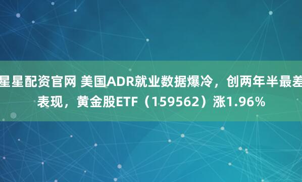 星星配资官网 美国ADR就业数据爆冷，创两年半最差表现，黄金股ETF（159562）涨1.96%