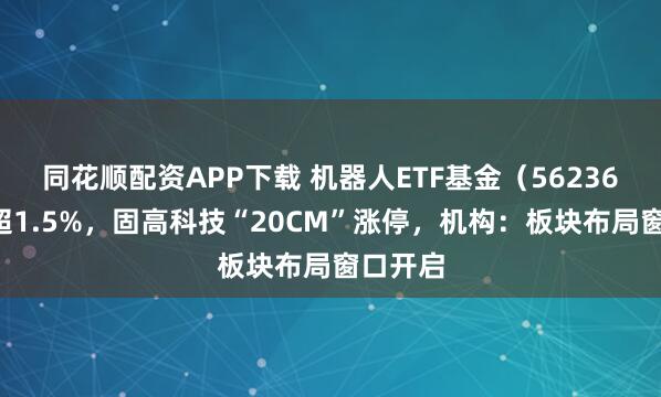 同花顺配资APP下载 机器人ETF基金（562360）涨超1.5%，固高科技“20CM”涨停，机构：板块布局窗口开启