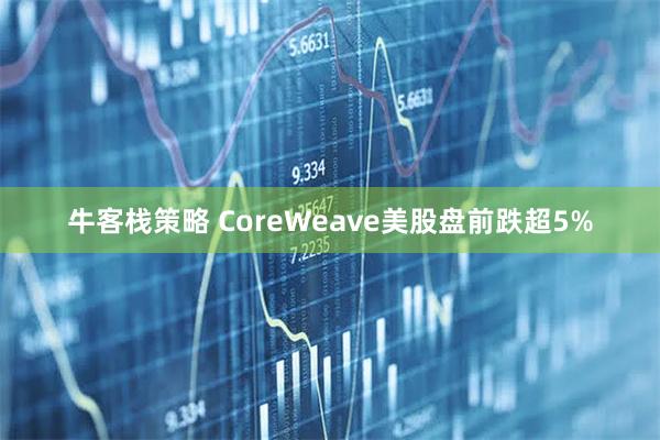 牛客栈策略 CoreWeave美股盘前跌超5%