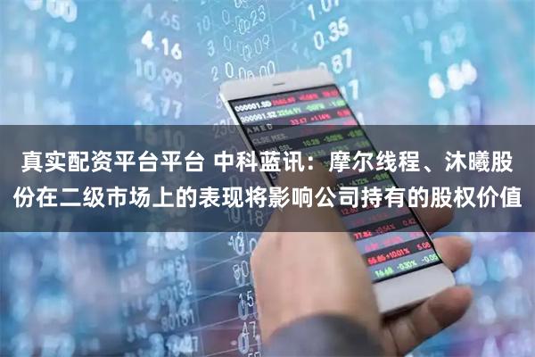 真实配资平台平台 中科蓝讯：摩尔线程、沐曦股份在二级市场上的表现将影响公司持有的股权价值