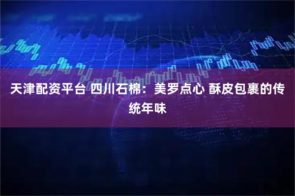 天津配资平台 四川石棉：美罗点心 酥皮包裹的传统年味