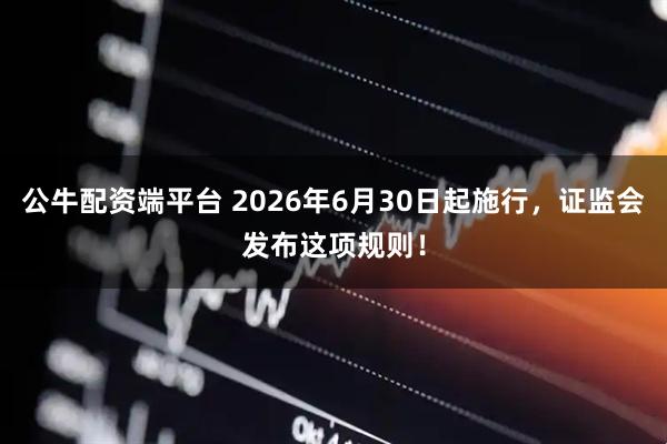 公牛配资端平台 2026年6月30日起施行，证监会发布这项规则！