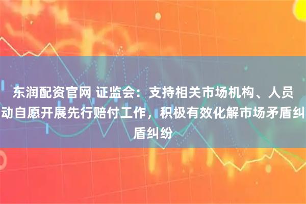 东润配资官网 证监会：支持相关市场机构、人员主动自愿开展先行赔付工作，积极有效化解市场矛盾纠纷