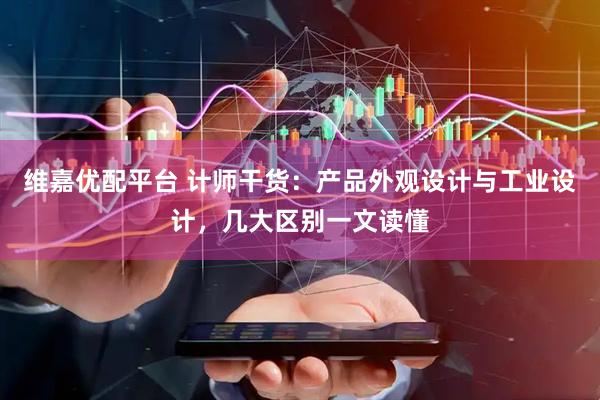 维嘉优配平台 计师干货：产品外观设计与工业设计，几大区别一文读懂