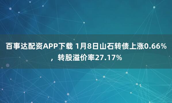 百事达配资APP下载 1月8日山石转债上涨0.66%，转股溢价率27.17%
