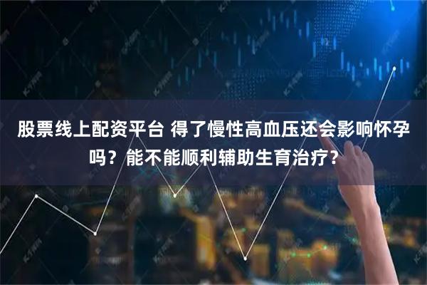 股票线上配资平台 得了慢性高血压还会影响怀孕吗？能不能顺利辅助生育治疗？