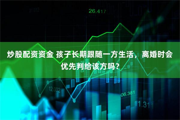 炒股配资资金 孩子长期跟随一方生活，离婚时会优先判给该方吗？
