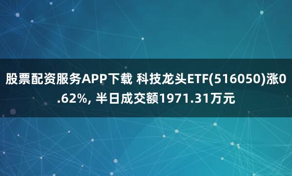 股票配资服务APP下载 科技龙头ETF(516050)涨0.62%, 半日成交额1971.31万元