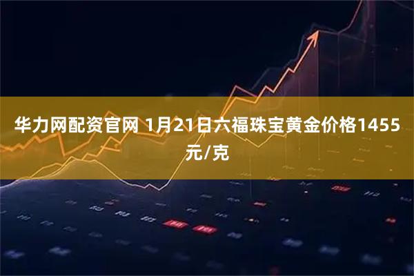 华力网配资官网 1月21日六福珠宝黄金价格1455元/克