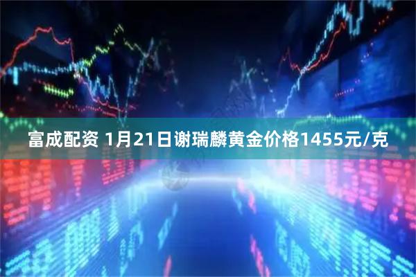 富成配资 1月21日谢瑞麟黄金价格1455元/克