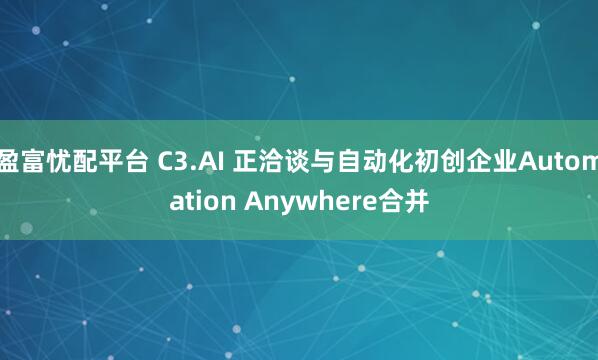 盈富忧配平台 C3.AI 正洽谈与自动化初创企业Automation Anywhere合并