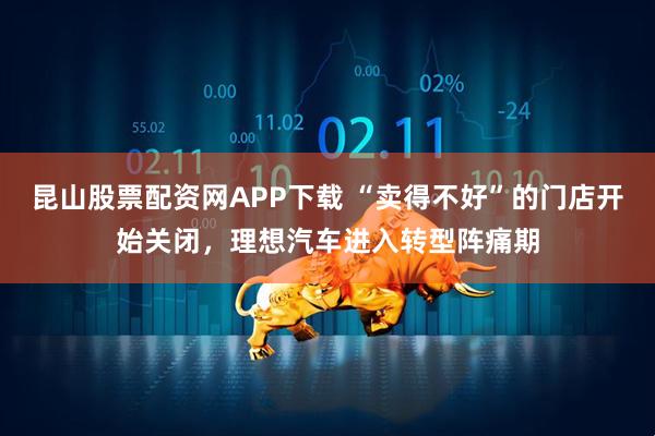 昆山股票配资网APP下载 “卖得不好”的门店开始关闭，理想汽车进入转型阵痛期