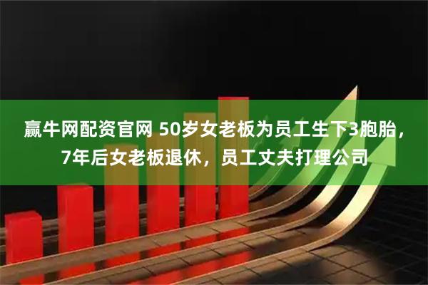 赢牛网配资官网 50岁女老板为员工生下3胞胎，7年后女老板退休，员工丈夫打理公司