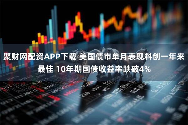 聚财网配资APP下载 美国债市单月表现料创一年来最佳 10年期国债收益率跌破4%