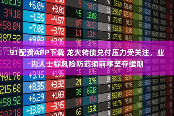 91配资APP下载 龙大转债兑付压力受关注，业内人士称风险防范须前移至存续期