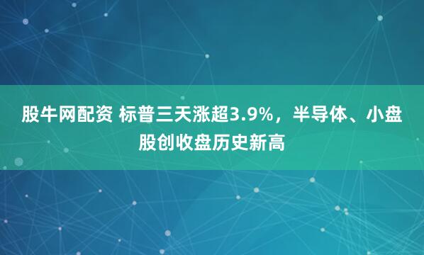 股牛网配资 标普三天涨超3.9%，半导体、小盘股创收盘历史新高