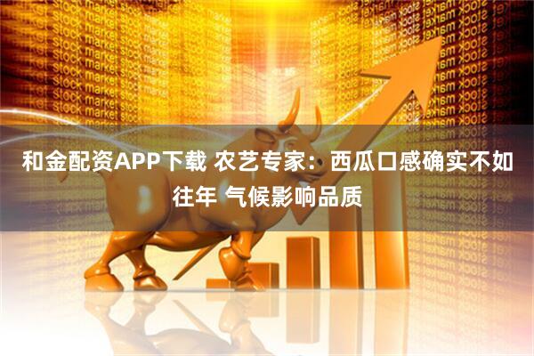 和金配资APP下载 农艺专家:西瓜口感确实不如往年 气候影响品质