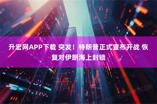 升宏网APP下载 突发!特朗普正式宣布开战 恢复对伊朗海上封锁